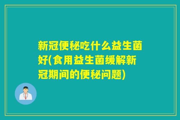 新冠便秘吃什么益生菌好(食用益生菌缓解新冠期间的便秘问题)