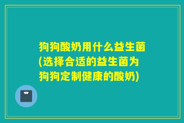 狗狗酸奶用什么益生菌(选择合适的益生菌为狗狗定制健康的酸奶)