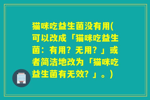 猫咪吃益生菌没有用(可以改成「猫咪吃益生菌：有用？无用？」或者简洁地改为「猫咪吃益生菌有无效？」。)