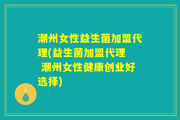 潮州女性益生菌加盟代理(益生菌加盟代理  潮州女性健康创业好选择)
