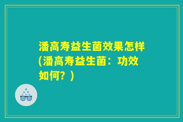潘高寿益生菌效果怎样(潘高寿益生菌：功效如何？)