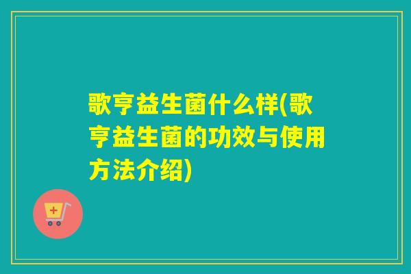 歌亨益生菌什么样(歌亨益生菌的功效与使用方法介绍)