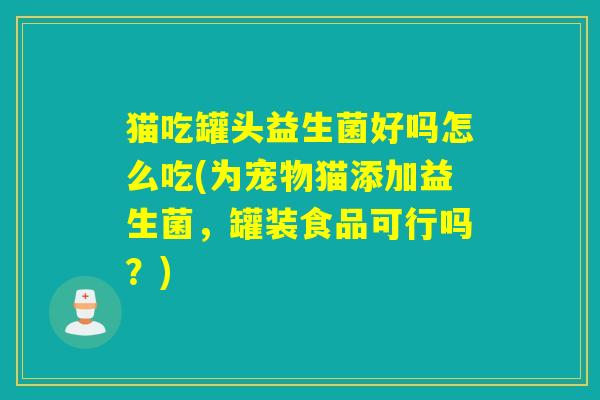 猫吃罐头益生菌好吗怎么吃(为宠物猫添加益生菌，罐装食品可行吗？)
