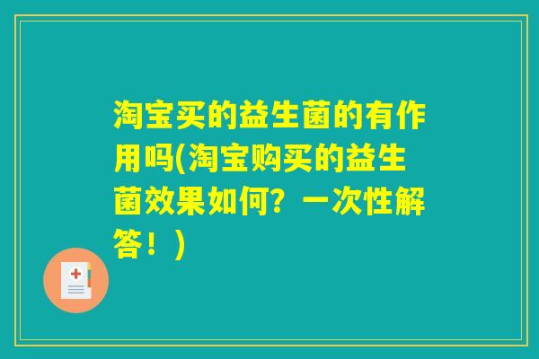淘宝买的益生菌的有作用吗(淘宝购买的益生菌效果如何？一次性解答！)