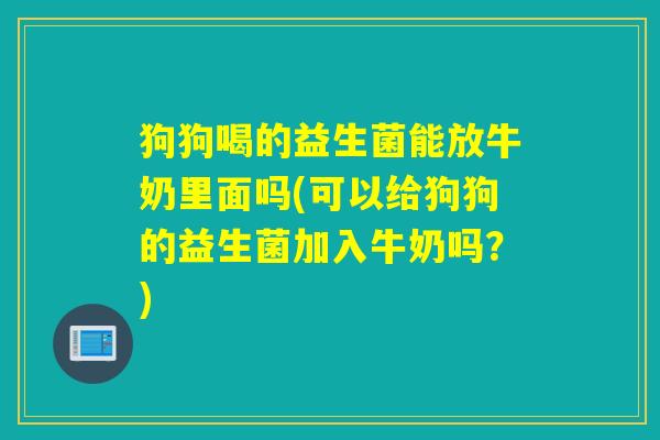 狗狗喝的益生菌能放牛奶里面吗(可以给狗狗的益生菌加入牛奶吗？)