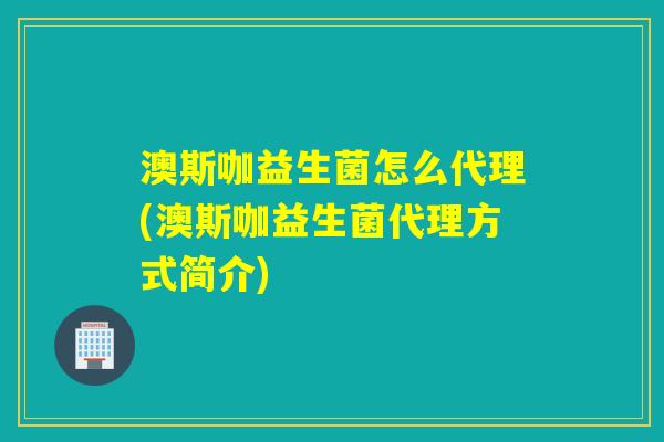 澳斯咖益生菌怎么代理(澳斯咖益生菌代理方式简介) 澳斯咖益生菌怎么代理(澳斯咖益生菌代理方式简介)