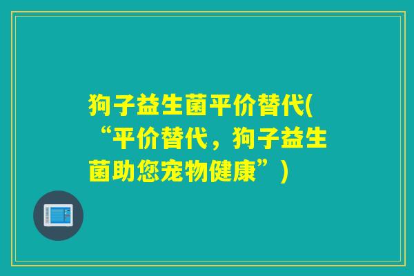 狗子益生菌平价替代(“平价替代,狗子益生菌助您宠物健康”) 狗子益生菌平价替代(“平价替代,狗子益生菌助您宠物健康”)