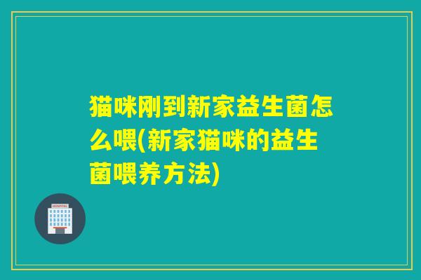 猫咪刚到新家益生菌怎么喂(新家猫咪的益生菌喂养方法) 猫咪刚到新家益生菌怎么喂(新家猫咪的益生菌喂养方法)
