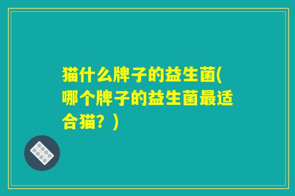 猫什么牌子的益生菌(哪个牌子的益生菌最适合猫？)