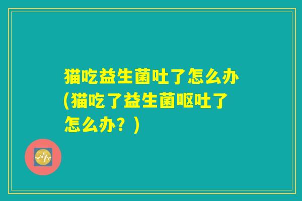 猫吃益生菌吐了怎么办(猫吃了益生菌了怎么办?) 猫吃益生菌吐了怎么办(猫吃了益生菌了怎么办?)