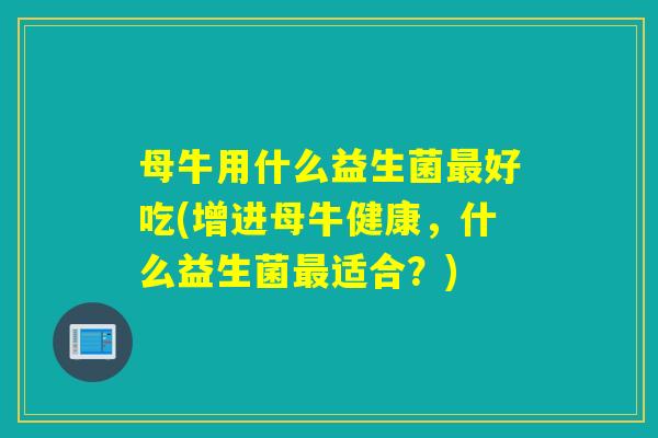 母牛用什么益生菌最好吃(增进母牛健康，什么益生菌最适合？)