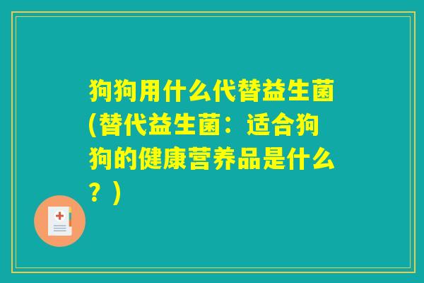 狗狗用什么代替益生菌(替代益生菌：适合狗狗的健康营养品是什么？)