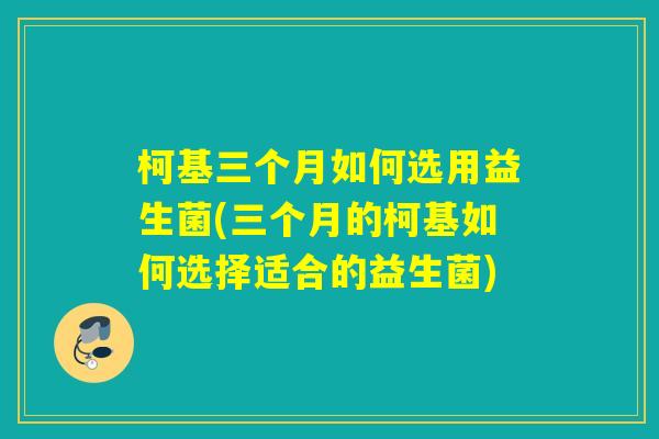 柯基三个月如何选用益生菌(三个月的柯基如何选择适合的益生菌)