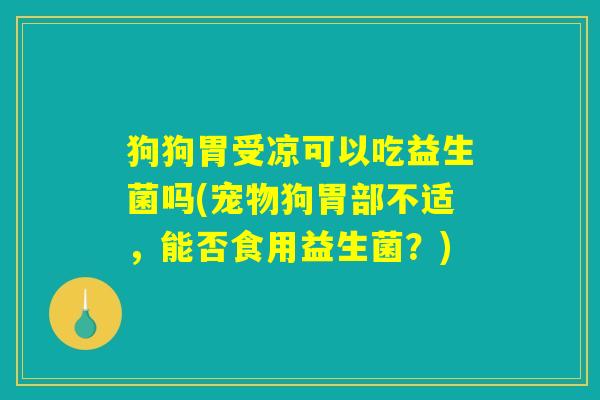 详细阅读:狗狗胃受凉可以吃益生菌吗(宠物狗胃部不适,能否食用益生菌?) 狗狗胃受凉可以吃益生菌吗(宠物狗胃部不适,能否食用益生菌?)