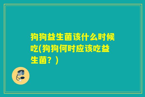狗狗益生菌该什么时候吃(狗狗何时应该吃益生菌?) 狗狗益生菌该什么时候吃(狗狗何时应该吃益生菌?)