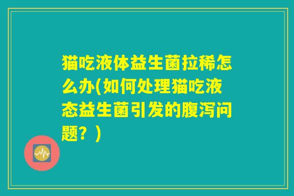 猫吃液体益生菌拉稀怎么办(如何处理猫吃液态益生菌引发的腹泻问题？)