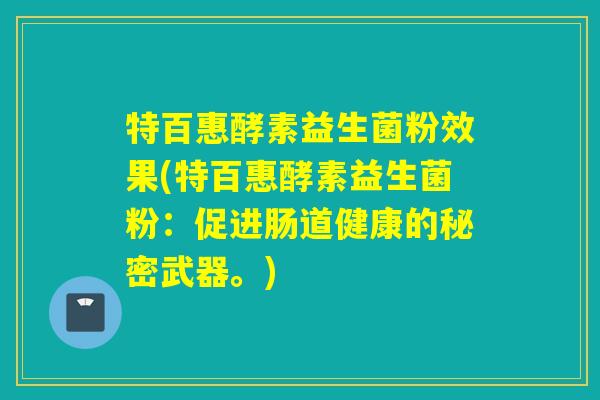 特百惠酵素益生菌粉效果(特百惠酵素益生菌粉:促进肠道健康的秘密武器。) 特百惠酵素益生菌粉效果(特百惠酵素益生菌粉:促进肠道健康的秘密武器。)