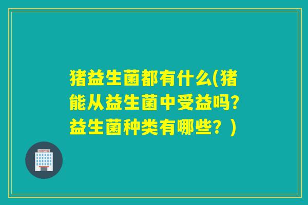 猪益生菌都有什么(猪能从益生菌中受益吗?益生菌种类有哪些?) 猪益生菌都有什么(猪能从益生菌中受益吗?益生菌种类有哪些?)