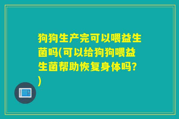 狗狗生产完可以喂益生菌吗(可以给狗狗喂益生菌帮助恢复身体吗？)