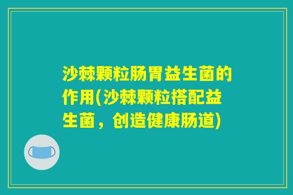 沙棘颗粒肠胃益生菌的作用(沙棘颗粒搭配益生菌，创造健康肠道)