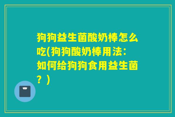 狗狗益生菌酸奶棒怎么吃(狗狗酸奶棒用法：如何给狗狗食用益生菌？)