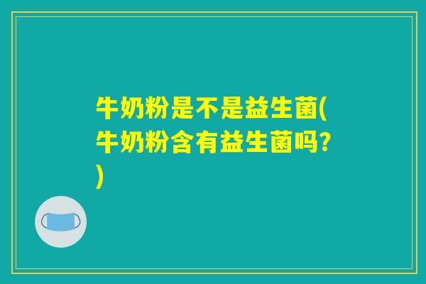 牛奶粉是不是益生菌(牛奶粉含有益生菌吗？)