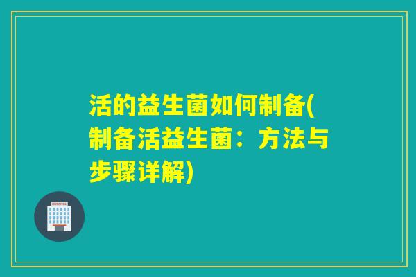 活的益生菌如何制备(制备活益生菌：方法与步骤详解)