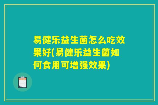 易健乐益生菌怎么吃效果好(易健乐益生菌如何食用可增强效果)