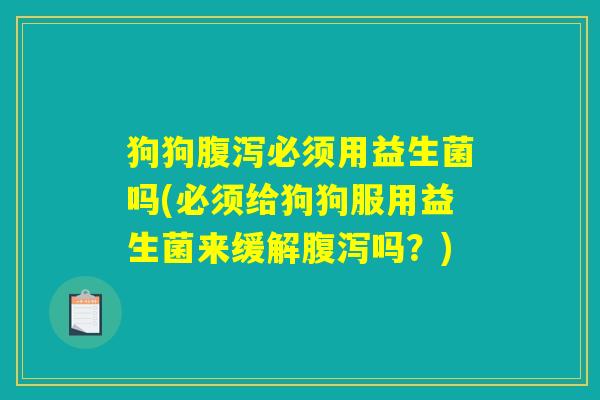狗狗腹泻必须用益生菌吗(必须给狗狗服用益生菌来缓解腹泻吗？)
