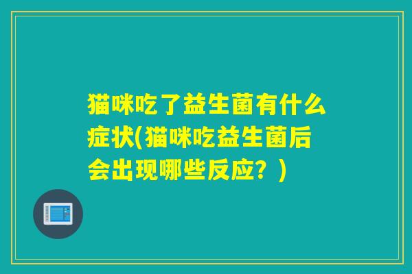 猫咪吃了益生菌有什么症状(猫咪吃益生菌后会出现哪些反应？)