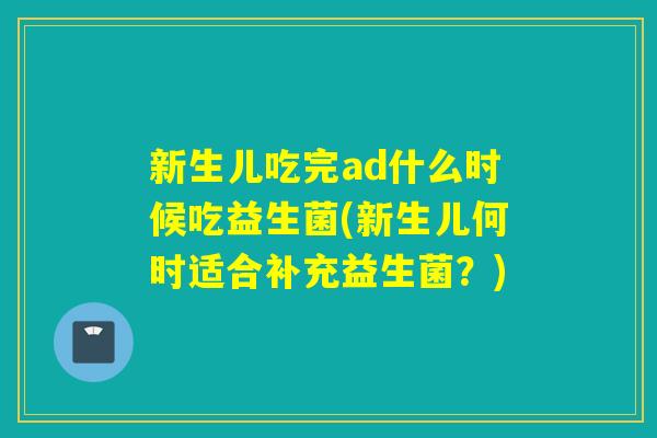 新生儿吃完ad什么时候吃益生菌(新生儿何时适合补充益生菌？)