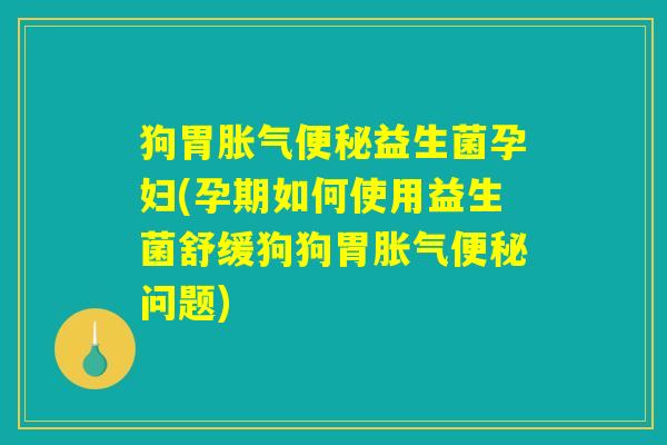 狗胃胀气便秘益生菌孕妇(孕期如何使用益生菌舒缓狗狗胃胀气便秘问题)