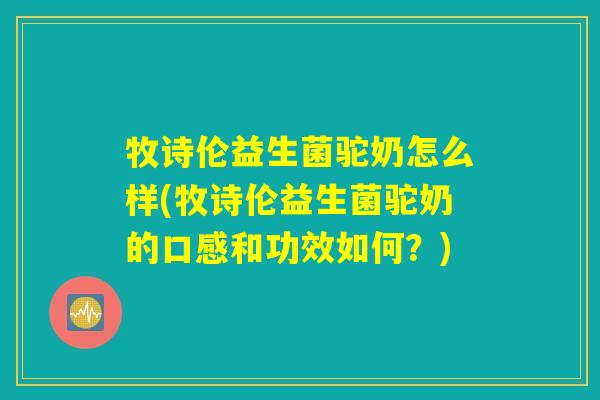 牧诗伦益生菌驼奶怎么样(牧诗伦益生菌驼奶的口感和功效如何？)