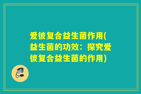 爱彼复合益生菌作用(益生菌的功效：探究爱彼复合益生菌的作用)