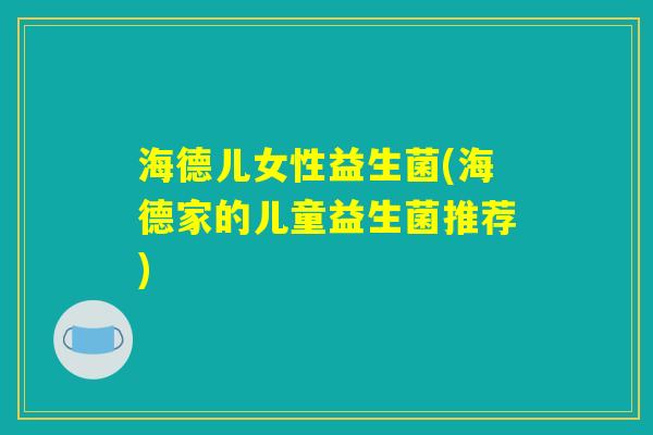 海德儿女性益生菌(海德家的儿童益生菌推荐)