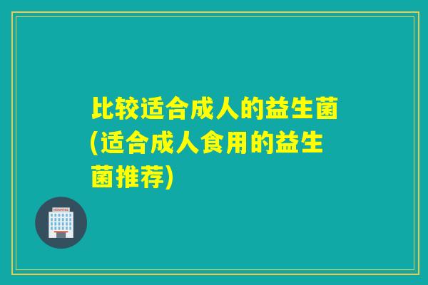 比较适合成人的益生菌(适合成人食用的益生菌推荐)