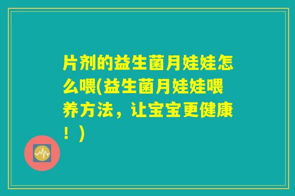 详细阅读:片剂的益生菌月娃娃怎么喂(益生菌月娃娃喂养方法,让宝宝更健康!) 片剂的益生菌月娃娃怎么喂(益生菌月娃娃喂养方法,让宝宝更健康!)