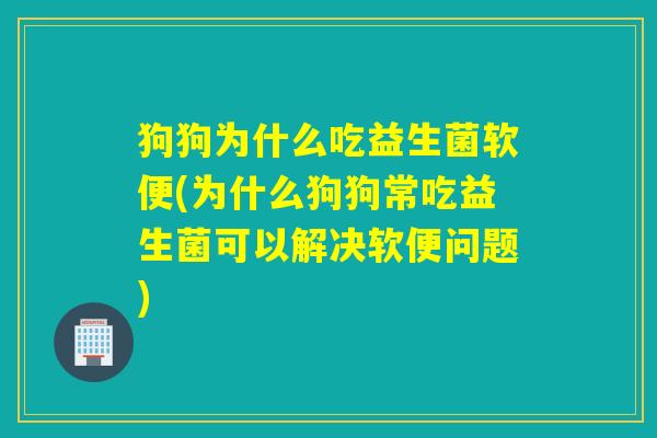 狗狗为什么吃益生菌软便(为什么狗狗常吃益生菌可以解决软便问题)