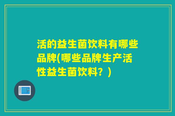 活的益生菌饮料有哪些品牌(哪些品牌生产活性益生菌饮料？)