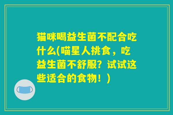 猫咪喝益生菌不配合吃什么(喵星人挑食，吃益生菌不舒服？试试这些适合的食物！)