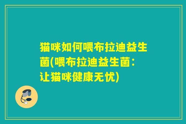 猫咪如何喂布拉迪益生菌(喂布拉迪益生菌：让猫咪健康无忧)