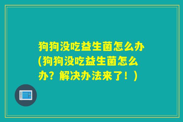 狗狗没吃益生菌怎么办(狗狗没吃益生菌怎么办？解决办法来了！)