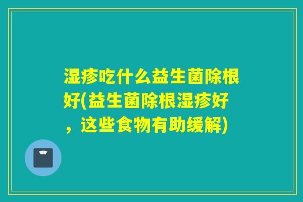 湿疹吃什么益生菌除根好(益生菌除根湿疹好，这些食物有助缓解)