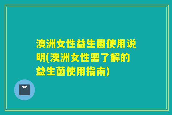 澳洲女性益生菌使用说明(澳洲女性需了解的益生菌使用指南)