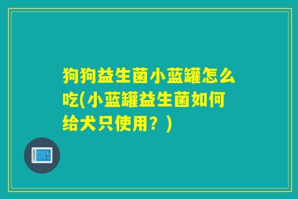 狗狗益生菌小蓝罐怎么吃(小蓝罐益生菌如何给犬只使用？)
