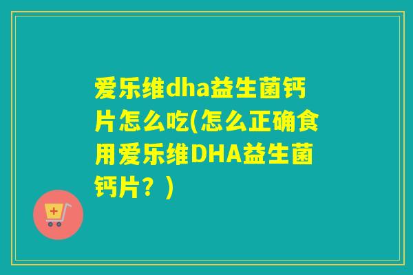爱乐维dha益生菌钙片怎么吃(怎么正确食用爱乐维DHA益生菌钙片？)