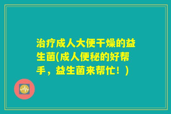 成人大便干燥的益生菌(成人的好帮手,益生菌来帮忙!) 成人大便干燥的益生菌(成人的好帮手,益生菌来帮忙!)