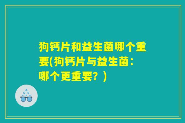 狗钙片和益生菌哪个重要(狗钙片与益生菌：哪个更重要？)