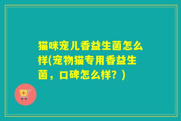 猫咪宠儿香益生菌怎么样(宠物猫专用香益生菌，口碑怎么样？)