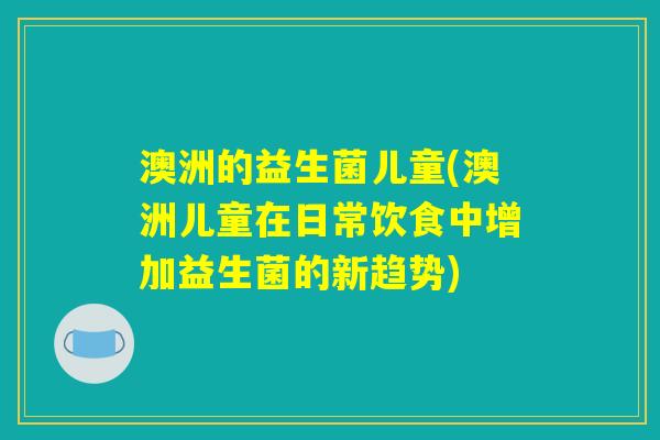 澳洲的益生菌儿童(澳洲儿童在日常饮食中增加益生菌的新趋势)